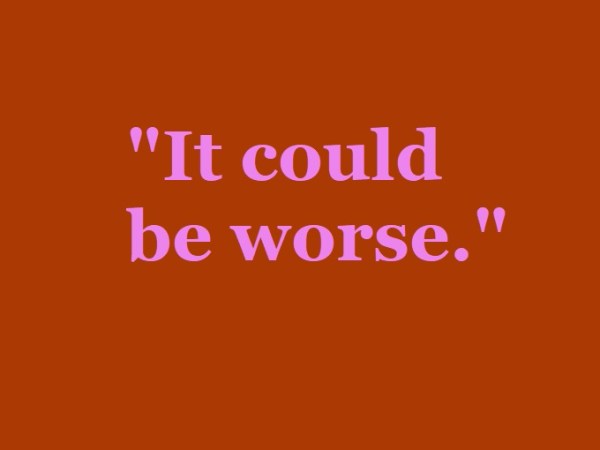 Why “It could be worse” is the phrase we all need to nip in the&nbsp;bud.