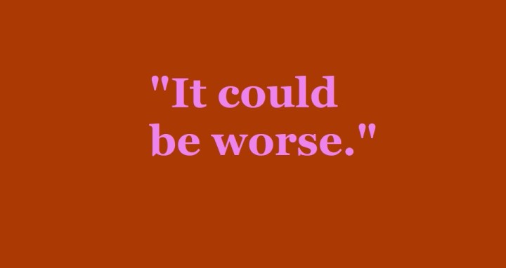 Why “It could be worse” is the phrase we all need to nip in the&nbsp;bud.